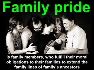 Family pride
is family members, who fulfill their moral
obligations to their families to extend the
family lines of family’s ancestors
 