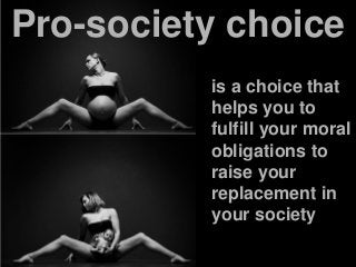 is a choice that
helps you to
fulfill your moral
obligations to
raise your
replacement in
your society
Pro-society choice
 