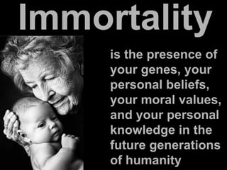 is the presence of
your genes, your
personal beliefs,
your moral values,
and your personal
knowledge in the
future generations
of humanity
Immortality
 