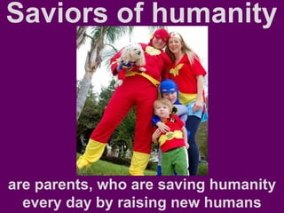Saviors of humanity
are parents, who are saving humanity
every day by raising new humans
 