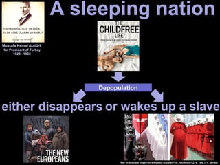 A sleeping nation
Depopulation
either disappears or wakes up a slave
Mustafa Kemal Atatürk
1st President of Turkey
1923 –1938
See an example https://en.wikipedia.org/wiki/The_Handmaid%27s_Tale_(TV_series)
 