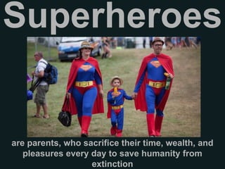 Superheroes
are parents, who sacrifice their time, wealth, and
pleasures every day to save humanity from
extinction
 