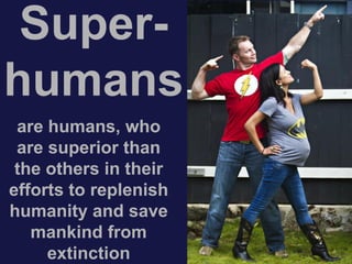 Super-
humans
are humans, who
are superior than
the others in their
efforts to replenish
humanity and save
mankind from
extinction
 