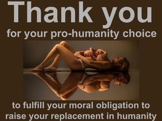 Thank you
for your pro-humanity choice
to fulfill your moral obligation to
raise your replacement in humanity
 