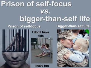 Prison of self-focus
bigger-than-self life
vs.
Prison of self-focus Bigger-than-self life
I don’t have
kids
I have fun
 