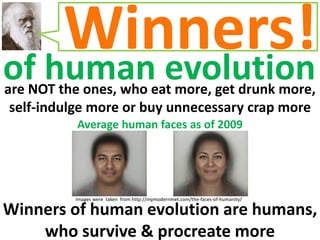 of human evolution
Winners!
Images were taken from http://mymodernmet.com/the-faces-of-humanity/
Average human faces as of 2009
are NOT the ones, who eat more, get drunk more,
self-indulge more or buy unnecessary crap more
Winners of human evolution are humans,
who survive & procreate more
 