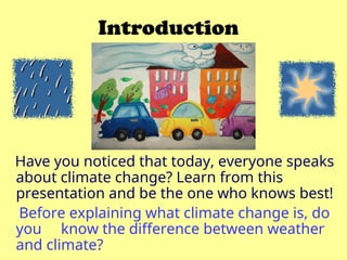 Introduction
Have you noticed that today, everyone speaks
about climate change? Learn from this
presentation and be the one who knows best!
Before explaining what climate change is, do
you know the difference between weather
and climate?
 