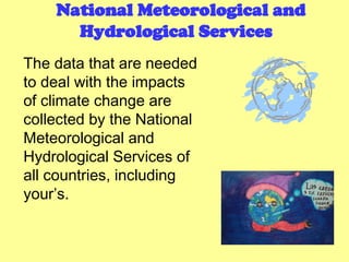 National Meteorological and
Hydrological Services
The data that are needed
to deal with the impacts
of climate change are
collected by the National
Meteorological and
Hydrological Services of
all countries, including
your’s.
 