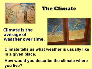 The Climate
Climate is the
average of
weather over time.
Climate tells us what weather is usually like
in a given place.
How would you describe the climate where
you live?
 