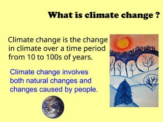 What is climate change ?
Climate change is the change
in climate over a time period
from 10 to 100s of years.
Climate change involves
both natural changes and
changes caused by people.
 