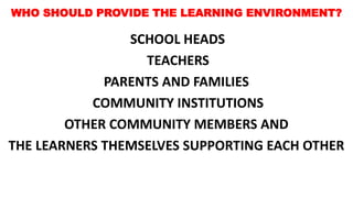 WHO SHOULD PROVIDE THE LEARNING ENVIRONMENT?
SCHOOL HEADS
TEACHERS
PARENTS AND FAMILIES
COMMUNITY INSTITUTIONS
OTHER COMMUNITY MEMBERS AND
THE LEARNERS THEMSELVES SUPPORTING EACH OTHER
 