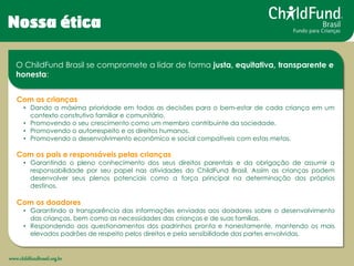 www.childfundbrasil.org.br 
Nossa ética 
Com as crianças 
•Dando a máxima prioridade em todas as decisões para o bem-estar...