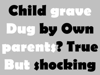 Child grave
Dug by Own
parents? True
But shocking
 