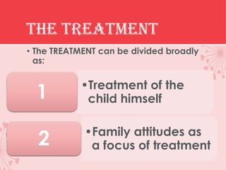 The treatment
• The TREATMENT can be divided broadly
  as:

           •Treatment of the
  1         child himself

            •Family attitudes as
  2          a focus of treatment
 