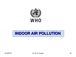 19 APR 07 Dr. M. S. Prasad 40
INDOOR AIR POLLUTIONINDOOR AIR POLLUTION
 