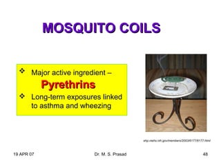19 APR 07 Dr. M. S. Prasad 48
MOSQUITO COILSMOSQUITO COILS
 Major active ingredient –
PyrethrinsPyrethrins
 Long-term exposures linked
to asthma and wheezing
ehp.niehs.nih.gov/members/2003/6177/6177.html
 