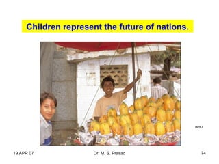 19 APR 07 Dr. M. S. Prasad 74
WHO
Children represent the future of nations.
 