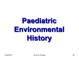 19 APR 07 Dr. M. S. Prasad 76
PaediatricPaediatric
EnvironmentalEnvironmental
HistoryHistory
 