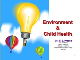 19 APR 07 Dr. M. S. Prasad 1
EnvironmentEnvironment
&&
Child HealthChild Health
Dr. M. S. PrasadDr. M. S. Prasad
Consultant & Head
Dept. of Paediatrics
Safdarjung Hospital &
Vardhaman Mahavir Medical College
New Delhi
 