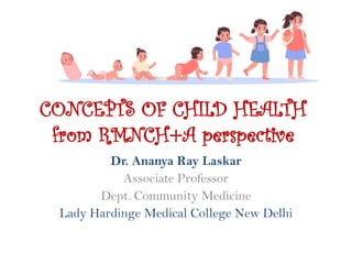 CONCEPTS OF CHILD HEALTH
from RMNCH+A perspective
Dr. Ananya Ray Laskar
Associate Professor
Dept. Community Medicine
Lady Hardinge Medical College New Delhi
 
