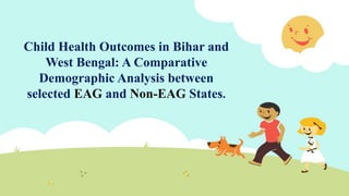 Child Health Outcomes in Bihar and
West Bengal: A Comparative
Demographic Analysis between
selected EAG and Non-EAG States.
 