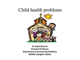 Child health problems
Dr Utpal Sharma
Assistant Professor
Department of Community Medicine
SMIMS, Gangtok, Sikkim
 