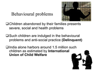Behavioural problems
Children abandoned by their families presents
severe, social and health problems
Such children are ...