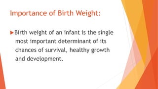 Importance of Birth Weight:
Birth weight of an infant is the single
most important determinant of its
chances of survival, healthy growth
and development.
 