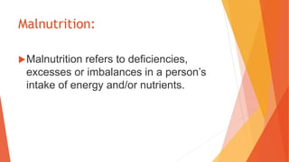 Malnutrition:
Malnutrition refers to deficiencies,
excesses or imbalances in a person’s
intake of energy and/or nutrients.
 