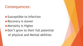 Consequences:
Susceptible to Infection
Recovery is slower
Mortality is Higher
Don’t grow to their full potential
of physical and Mental abilities
 