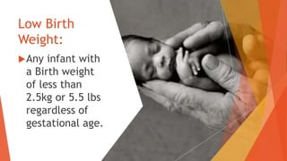 Low Birth
Weight:
Any infant with
a Birth weight
of less than
2.5kg or 5.5 lbs
regardless of
gestational age.
 