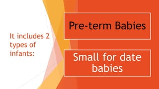 It includes 2
types of
infants:
Pre-term Babies
Small for date
babies
 