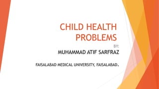 CHILD HEALTH
PROBLEMS
BY:
MUHAMMAD ATIF SARFRAZ
FAISALABAD MEDICAL UNIVERSITY, FAISALABAD.
 
