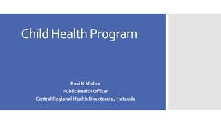 Child Health Program 
Ravi K Mishra 
Public Health Officer 
Central Regional Health Directorate, Hetauda 
 
