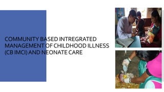 COMMUNITY BASED INTREGRATED 
MANAGEMENT OF CHILDHOOD ILLNESS 
(CB IMCI) AND NEONATE CARE 
 