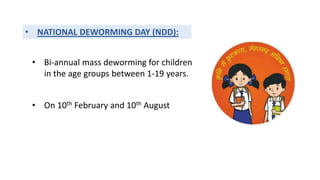• NATIONAL DEWORMING DAY (NDD):
• Bi-annual mass deworming for children
in the age groups between 1-19 years.
• On 10th February and 10th August
 