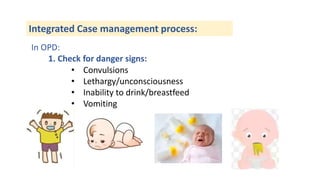 Integrated Case management process:
In OPD:
1. Check for danger signs:
• Convulsions
• Lethargy/unconsciousness
• Inability to drink/breastfeed
• Vomiting
 