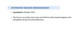• INTENSIFIED MISSION INDRADHANUSH
• Launched in: October 2017
• The focus is an urban slum areas and districts with slowest progress and
completion of due list of beneficiaries.
 
