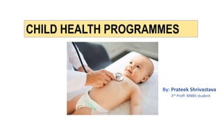CHILD HEALTH PROGRAMMES
By: Prateek Shrivastava
3rd Proff. MBBS student
 