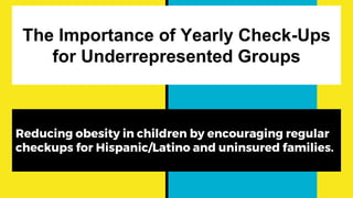 The Importance of Yearly Check-Ups
for Underrepresented Groups
Reducing obesity in children by encouraging regular
checkups for Hispanic/Latino and uninsured families.
 