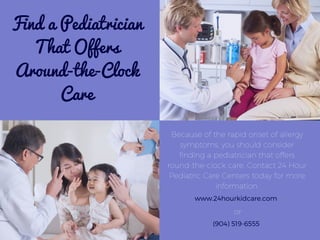 Find a Pediatrician
That Offers
Around-the-Clock
Care
Because of the rapid onset of allergy
symptoms, you should consider
finding a pediatrician that offers
round-the-clock care. Contact 24 Hour
Pediatric Care Centers today for more
information.
www.24hourkidcare.com
or
(904) 519-6555