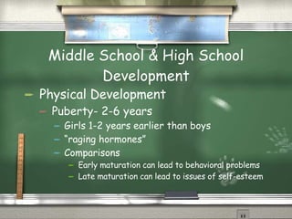 Middle School & High School Development Physical Development Puberty- 2-6 years Girls 1-2 years earlier than boys “raging hormones” Comparisons Early maturation can lead to behavioral problems Late maturation can lead to issues of self-esteem 