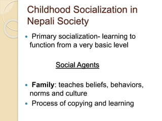 Childhood Socialization in
Nepali Society
 Primary socialization- learning to
function from a very basic level
Social Agents
 Family: teaches beliefs, behaviors,
norms and culture
 Process of copying and learning
 