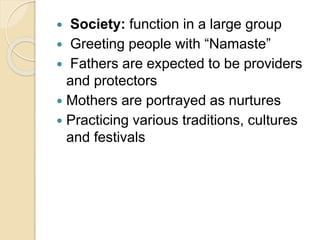  Society: function in a large group
 Greeting people with “Namaste”
 Fathers are expected to be providers
and protectors
 Mothers are portrayed as nurtures
 Practicing various traditions, cultures
and festivals
 