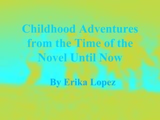 Childhood Adventures from the Time of the Novel Until Now By Erika Lopez 