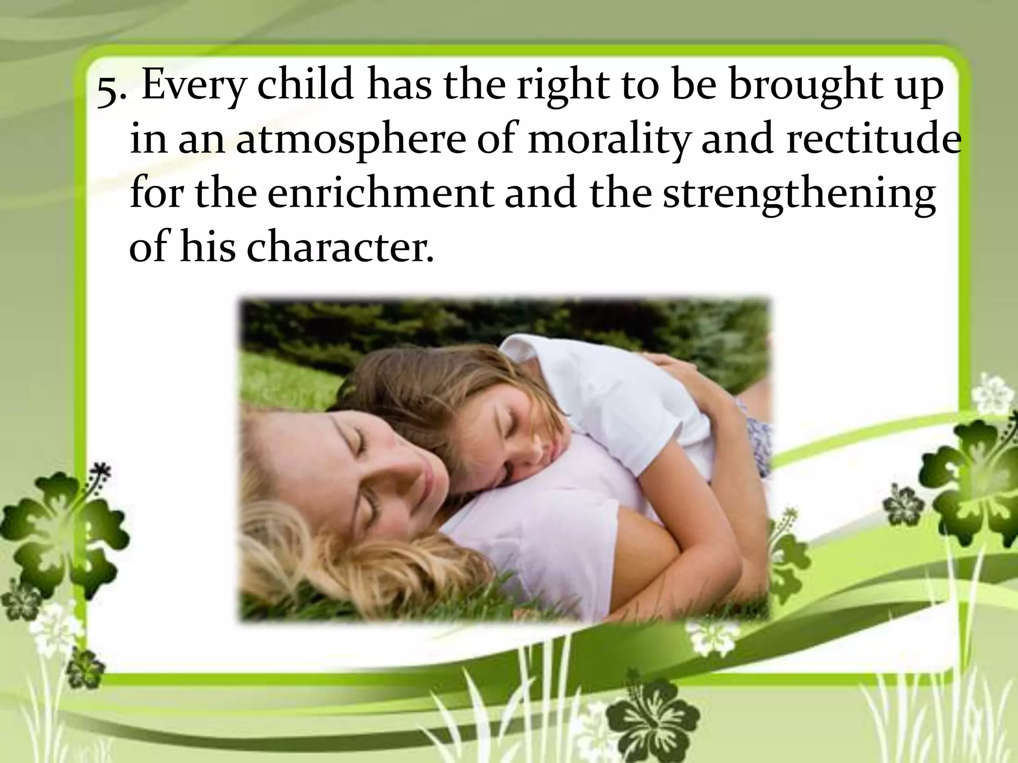 5. Every child has the right to be brought up
in an atmosphere of morality and rectitude
for the enrichment and the strengthening
of his character.

 
