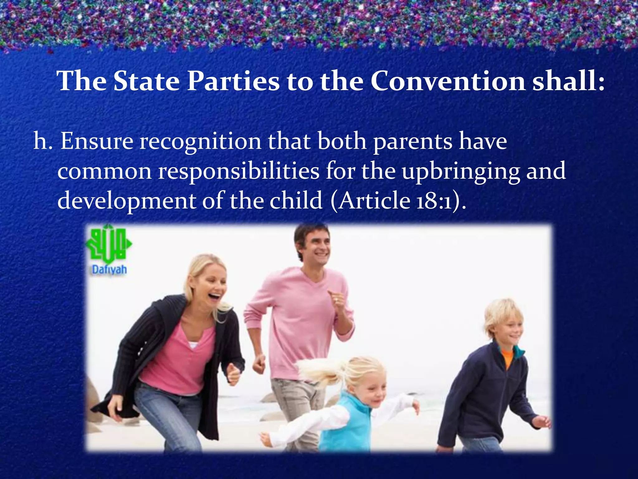 The State Parties to the Convention shall:
h. Ensure recognition that both parents have
common responsibilities for the upbringing and
development of the child (Article 18:1).

 