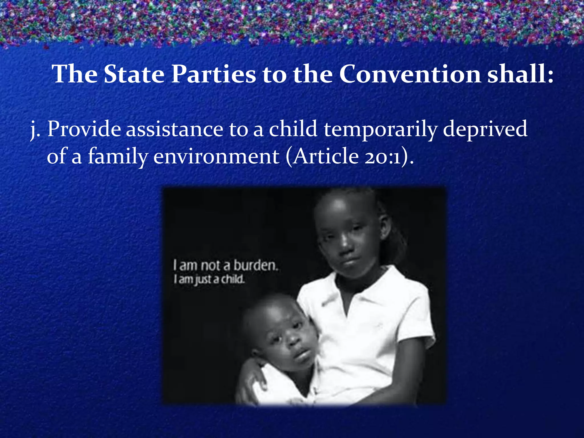 The State Parties to the Convention shall:
j. Provide assistance to a child temporarily deprived
of a family environment (Article 20:1).

 