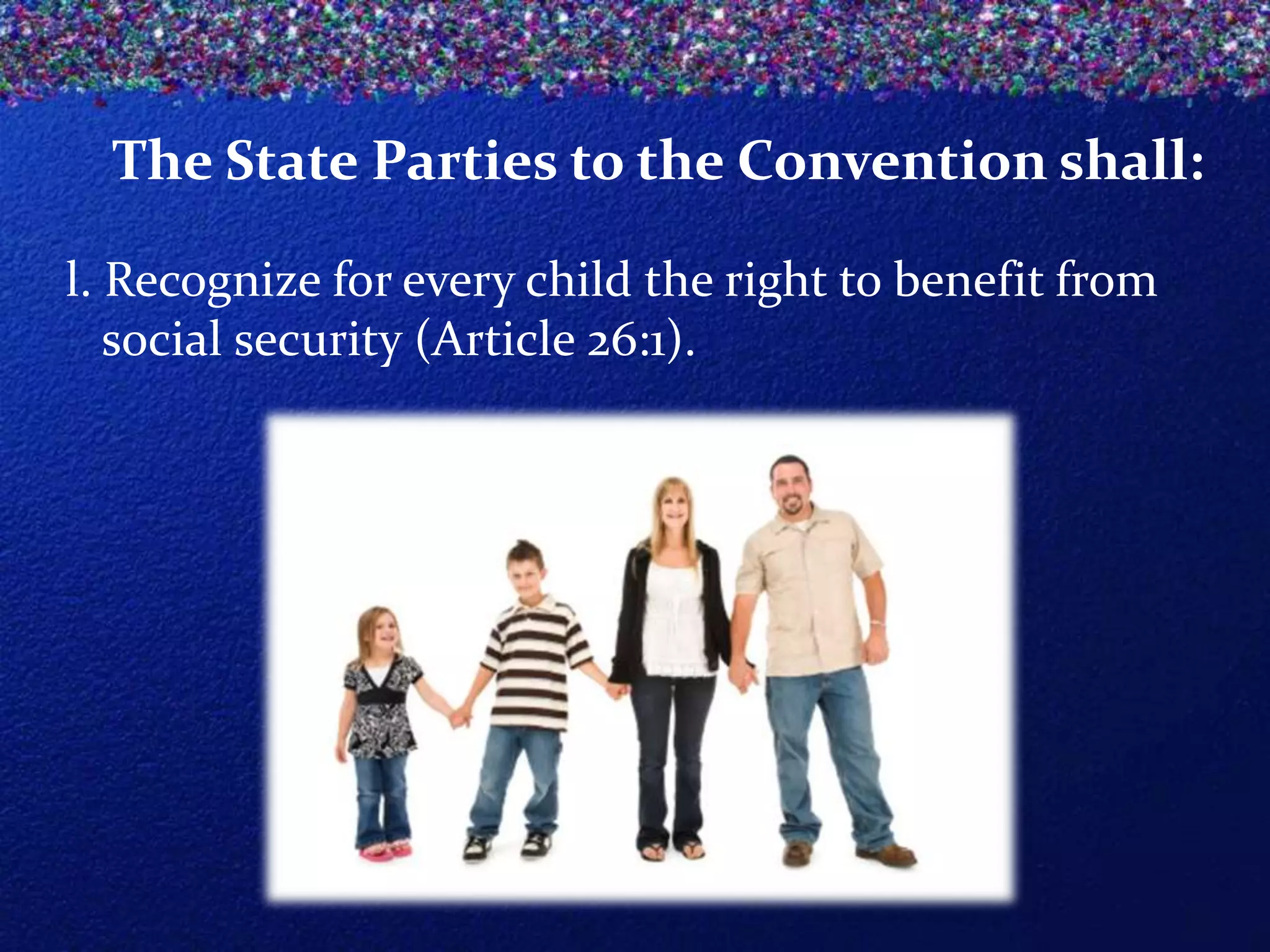 The State Parties to the Convention shall:
l. Recognize for every child the right to benefit from
social security (Article 26:1).

 