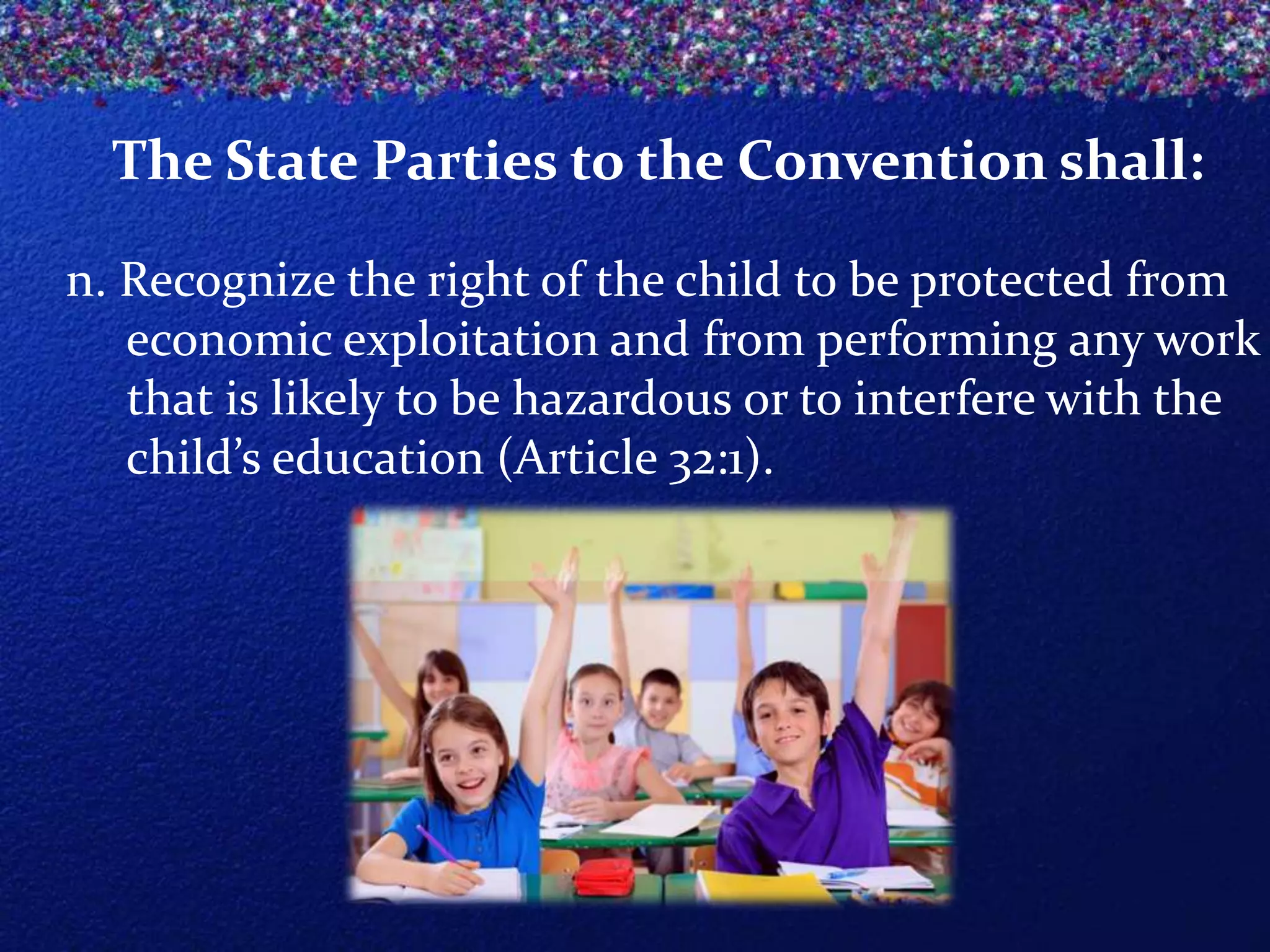 The State Parties to the Convention shall:
n. Recognize the right of the child to be protected from
economic exploitation and from performing any work
that is likely to be hazardous or to interfere with the
child’s education (Article 32:1).

 